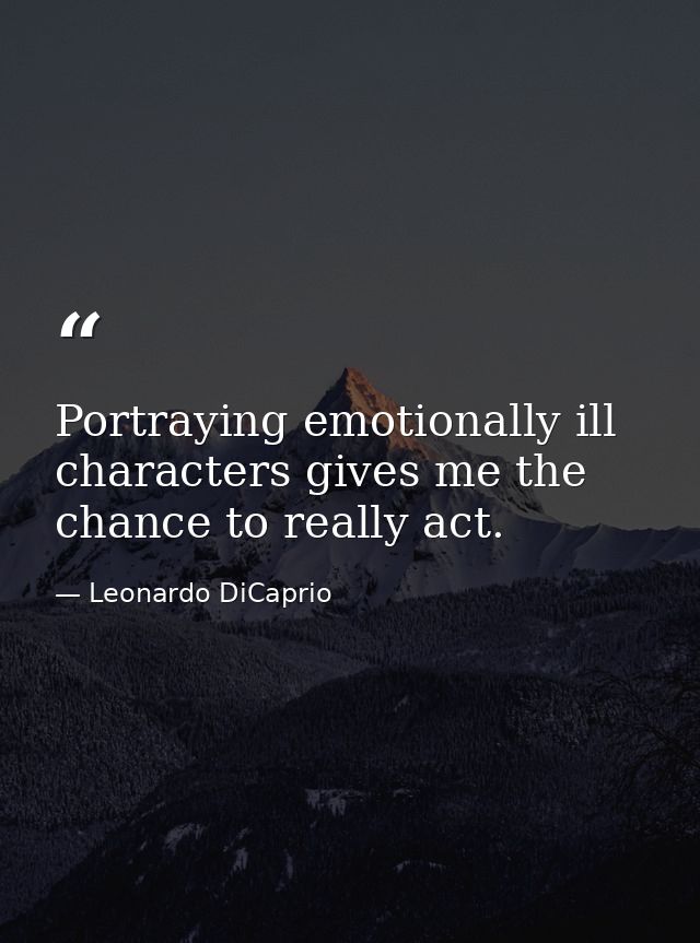 Portraying emotionally ill characters gives me the chance to really act. — Leonardo DiCaprio