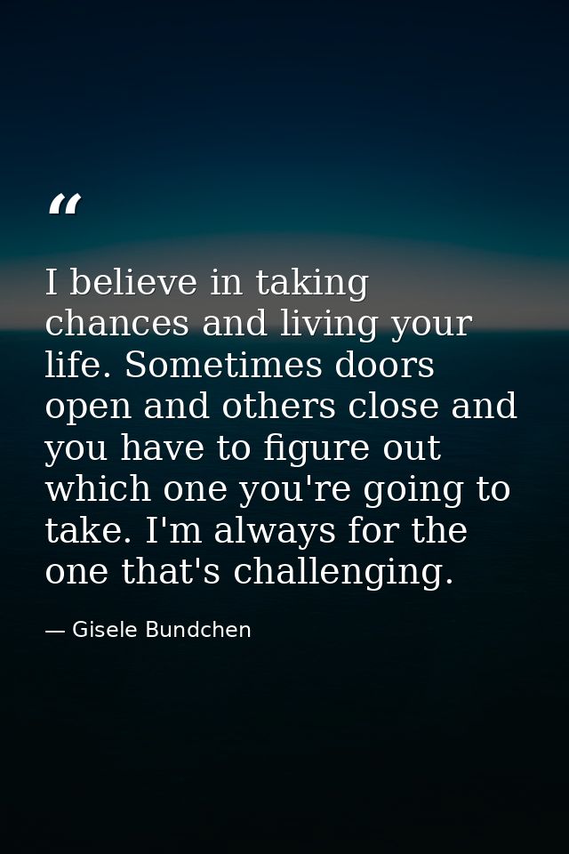 I believe in taking chances and living your life. Sometimes doors open and others close and you have to figure out which — Gisele Bundchen