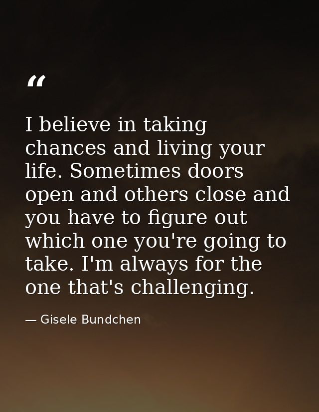 I believe in taking chances and living your life. Sometimes doors open and others close and you have to figure out which — Gisele Bundchen