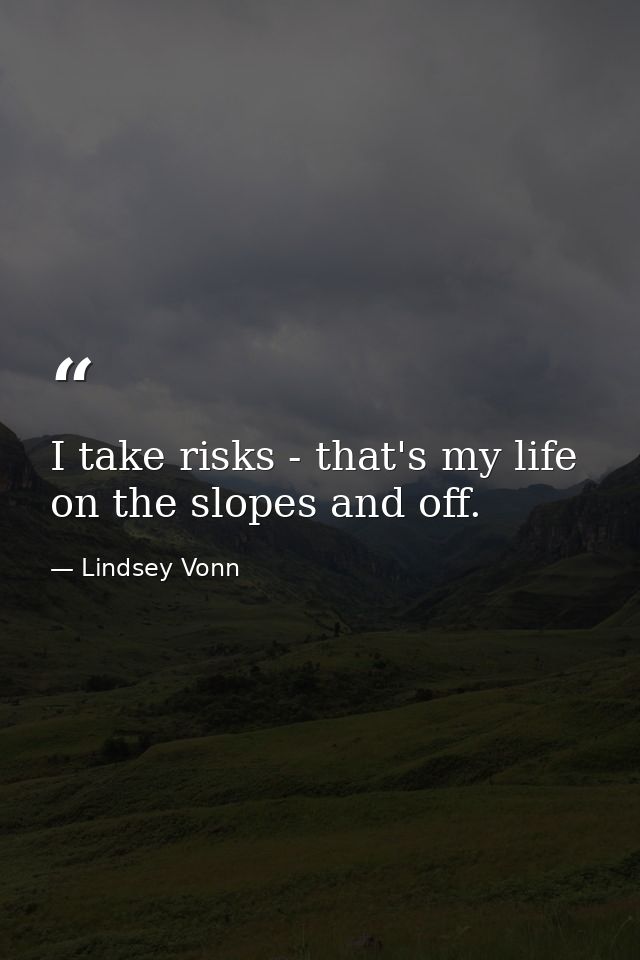 I take risks - that's my life on the slopes and off. — Lindsey Vonn