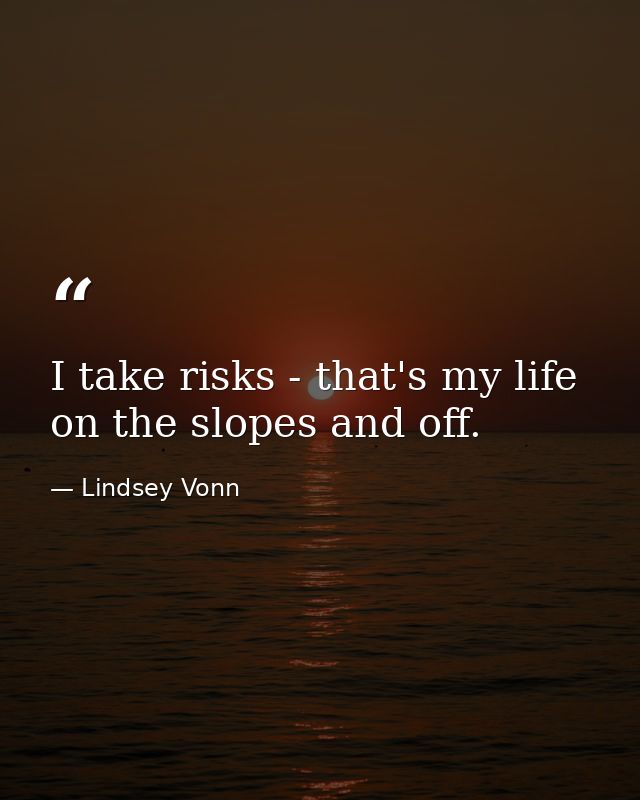 I take risks - that's my life on the slopes and off. — Lindsey Vonn