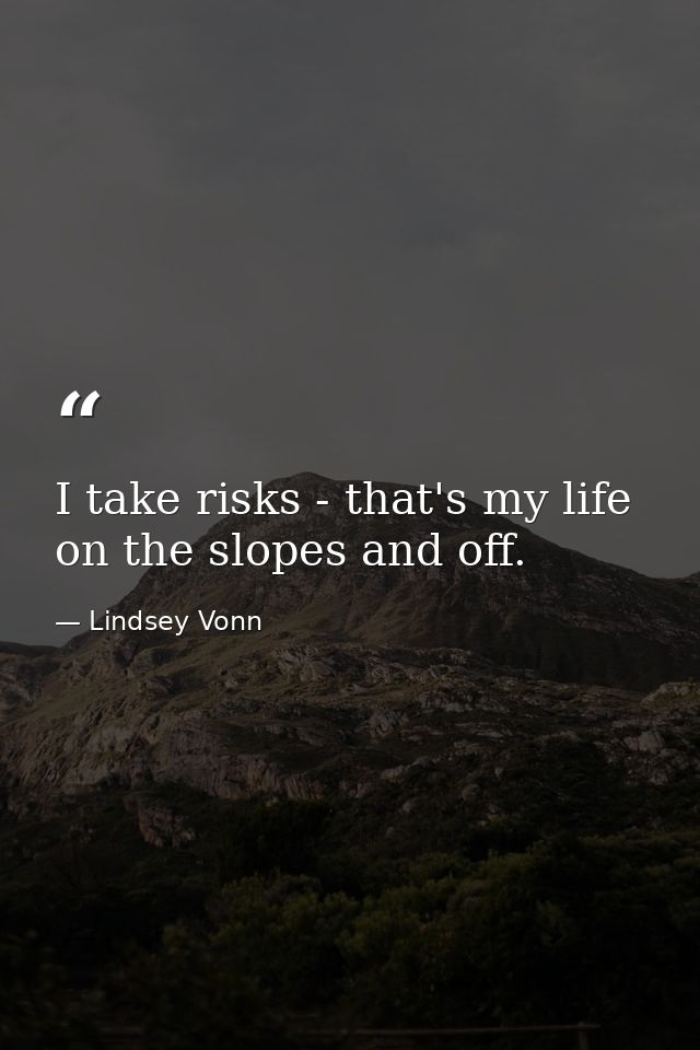 I take risks - that's my life on the slopes and off. — Lindsey Vonn