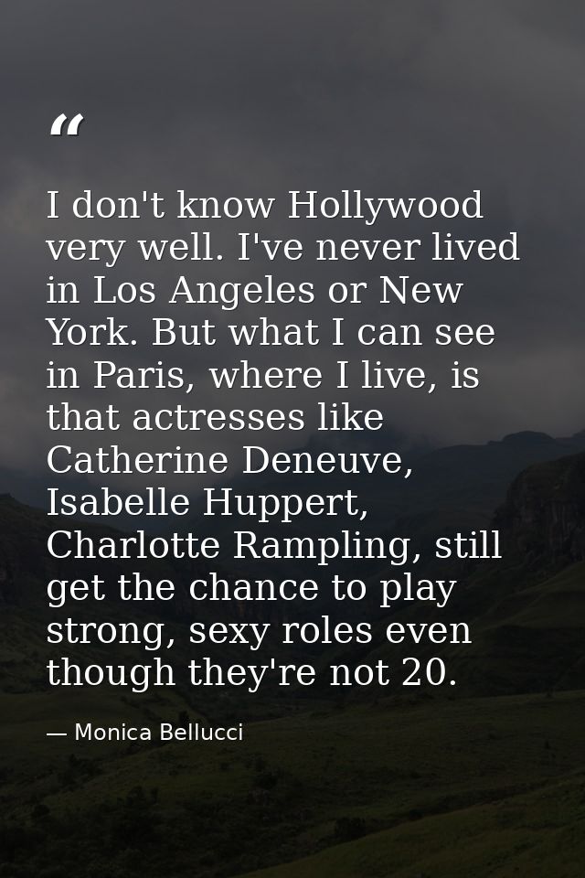 I don't know Hollywood very well. I've never lived in Los Angeles or New York. But what I can see in Paris, where I live — Monica Bellucci