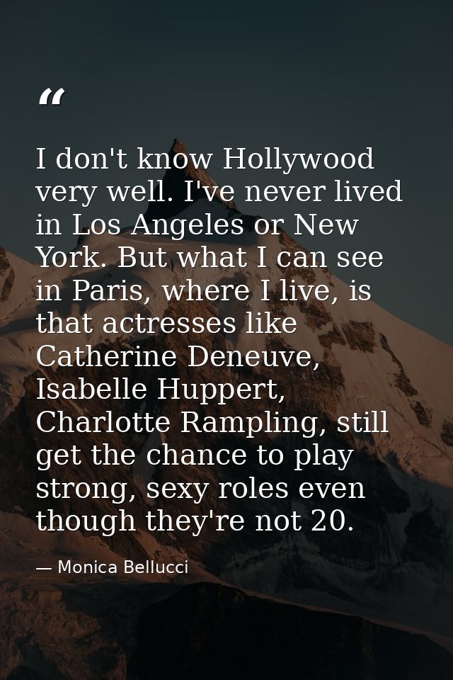 I don't know Hollywood very well. I've never lived in Los Angeles or New York. But what I can see in Paris, where I live — Monica Bellucci