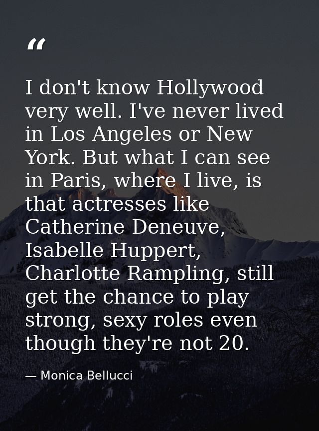 I don't know Hollywood very well. I've never lived in Los Angeles or New York. But what I can see in Paris, where I live — Monica Bellucci