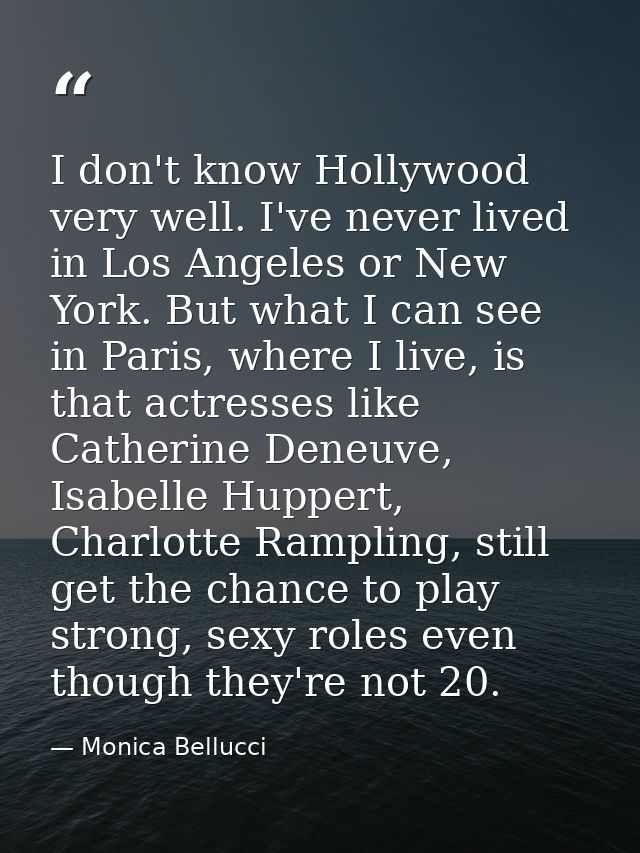 I don't know Hollywood very well. I've never lived in Los Angeles or New York. But what I can see in Paris, where I live — Monica Bellucci