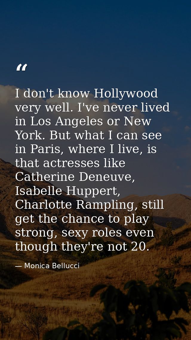 I don't know Hollywood very well. I've never lived in Los Angeles or New York. But what I can see in Paris, where I live — Monica Bellucci