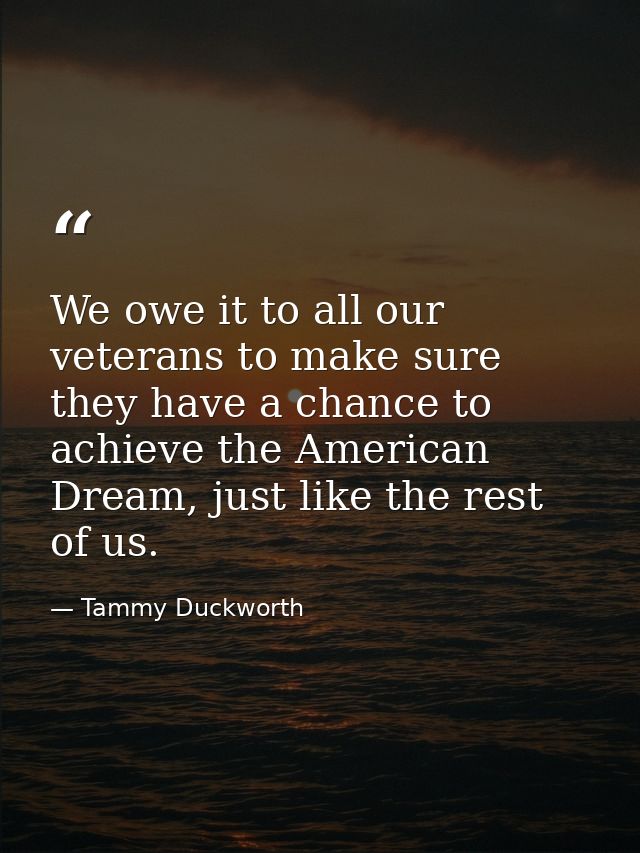 We owe it to all our veterans to make sure they have a chance to achieve the American Dream, just like the rest of us. — Tammy Duckworth