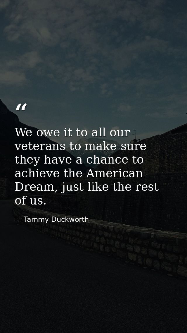 We owe it to all our veterans to make sure they have a chance to achieve the American Dream, just like the rest of us. — Tammy Duckworth