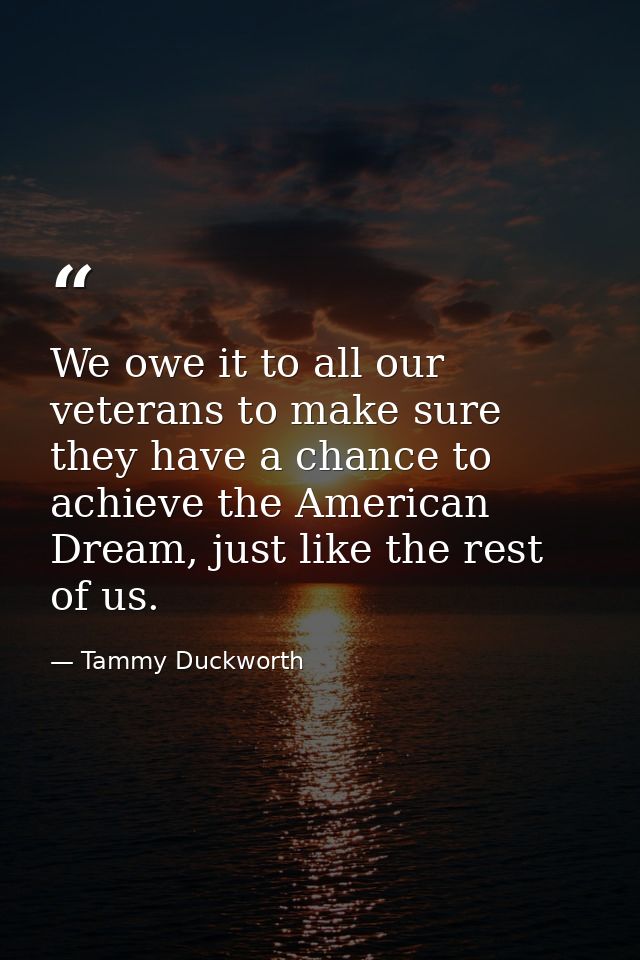 We owe it to all our veterans to make sure they have a chance to achieve the American Dream, just like the rest of us. — Tammy Duckworth