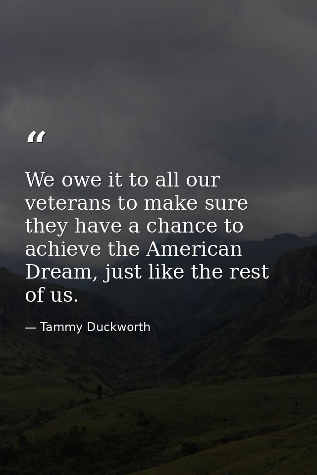 We owe it to all our veterans to make sure they have a chance to achieve the American Dream, just like the rest of us. — Tammy Duckworth