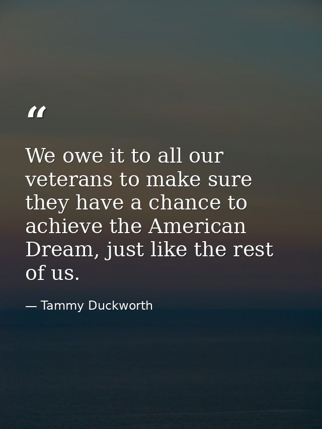 We owe it to all our veterans to make sure they have a chance to achieve the American Dream, just like the rest of us. — Tammy Duckworth