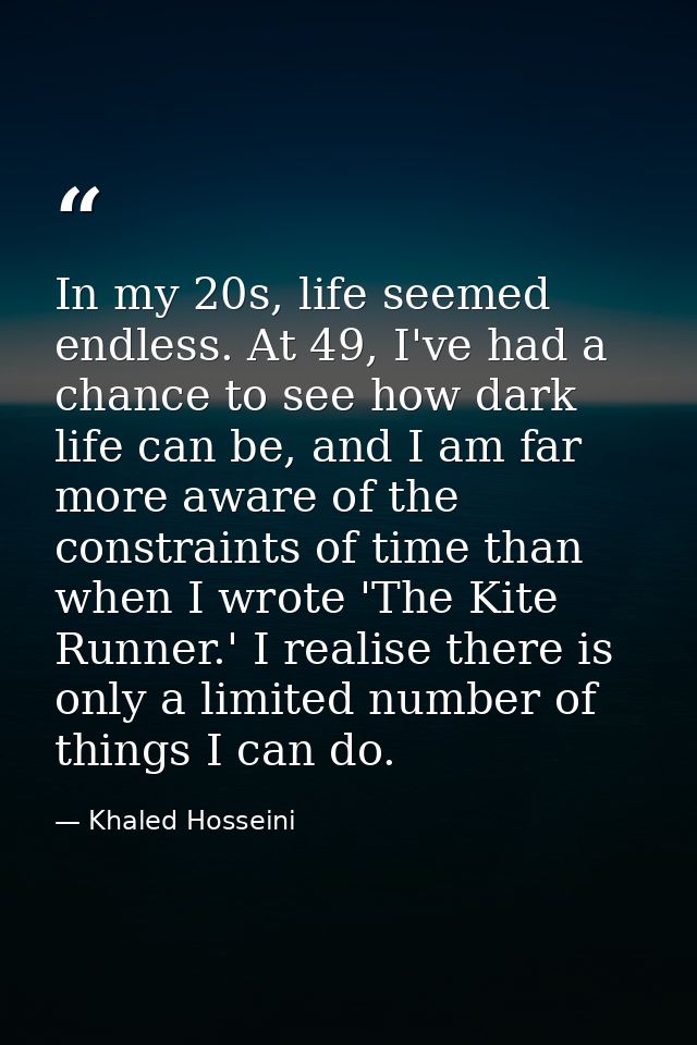 In my 20s, life seemed endless. At 49, I've had a chance to see how dark life can be, and I am far more aware of the con — Khaled Hosseini