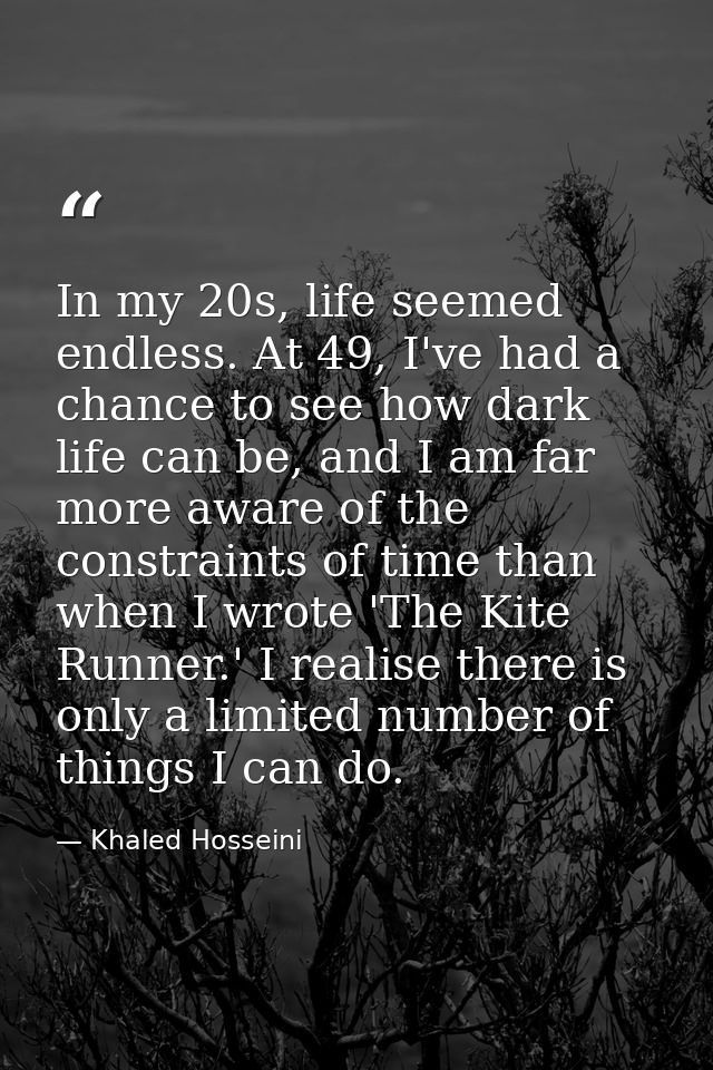 In my 20s, life seemed endless. At 49, I've had a chance to see how dark life can be, and I am far more aware of the con — Khaled Hosseini