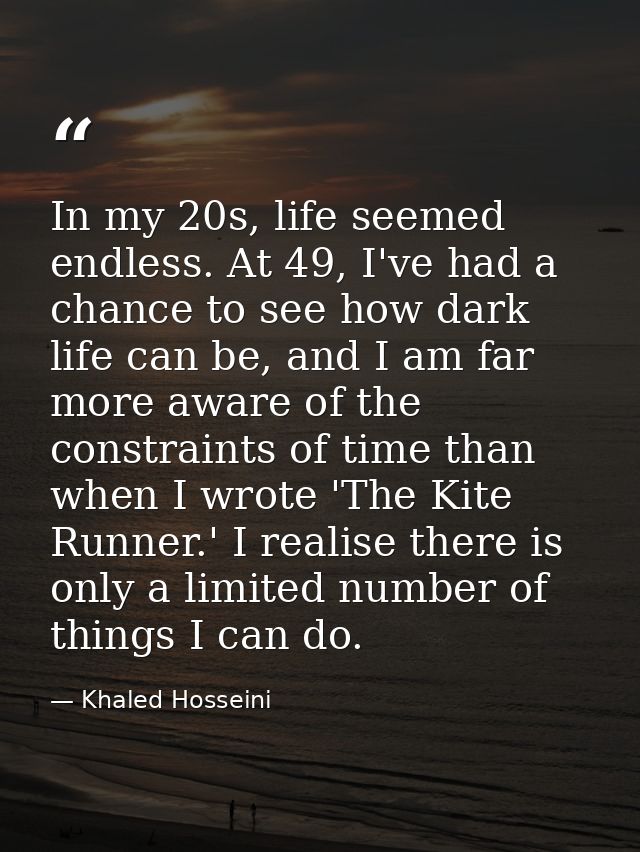 In my 20s, life seemed endless. At 49, I've had a chance to see how dark life can be, and I am far more aware of the con — Khaled Hosseini