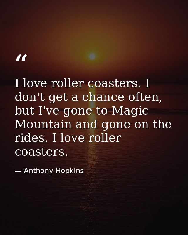 I love roller coasters. I don't get a chance often, but I've gone to Magic Mountain and gone on the rides. I love roller — Anthony Hopkins