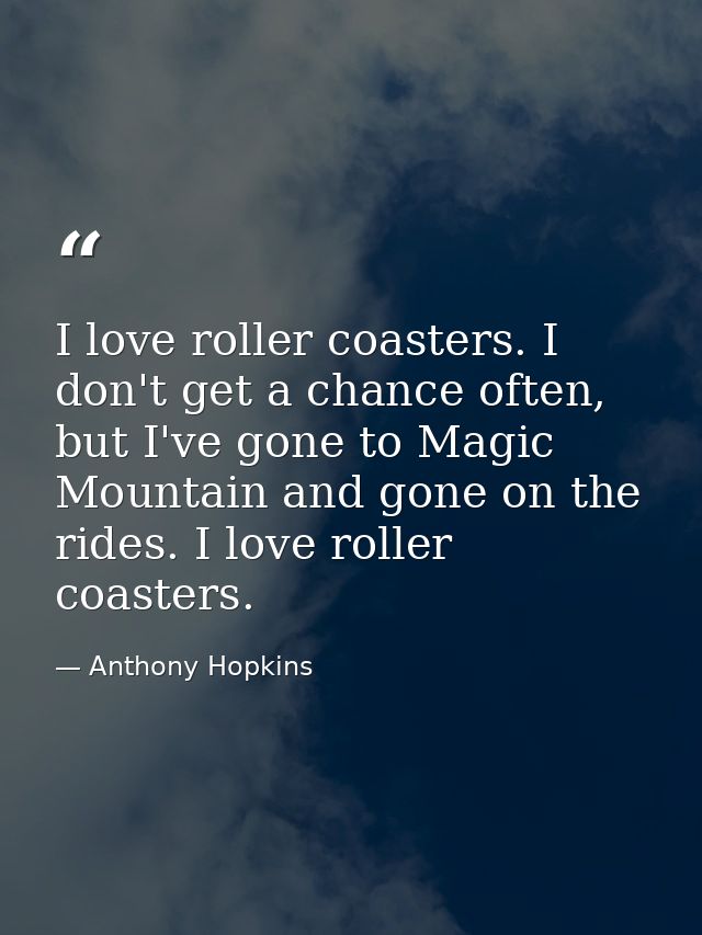 I love roller coasters. I don't get a chance often, but I've gone to Magic Mountain and gone on the rides. I love roller — Anthony Hopkins