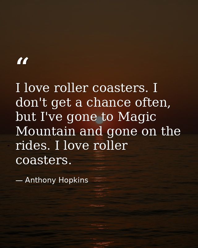 I love roller coasters. I don't get a chance often, but I've gone to Magic Mountain and gone on the rides. I love roller — Anthony Hopkins