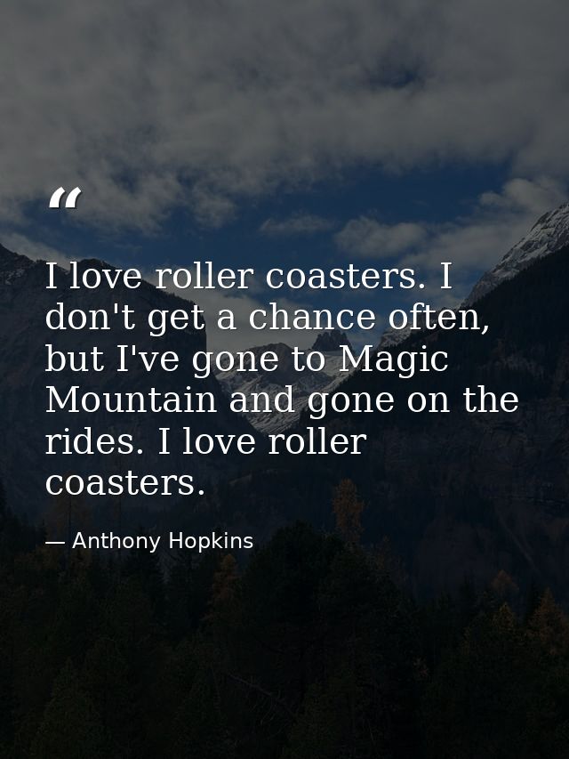I love roller coasters. I don't get a chance often, but I've gone to Magic Mountain and gone on the rides. I love roller — Anthony Hopkins