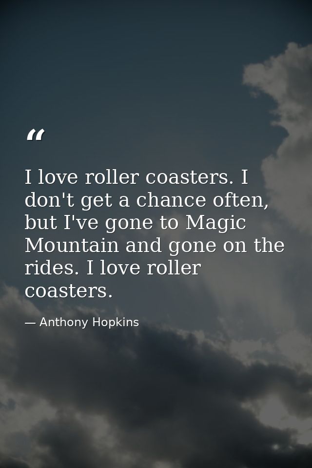 I love roller coasters. I don't get a chance often, but I've gone to Magic Mountain and gone on the rides. I love roller — Anthony Hopkins