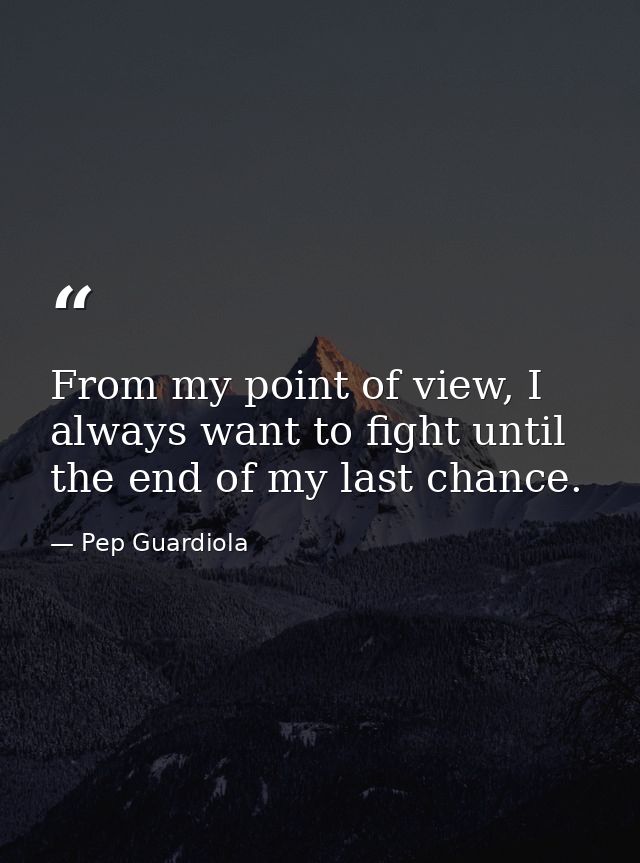 From my point of view, I always want to fight until the end of my last chance. — Pep Guardiola
