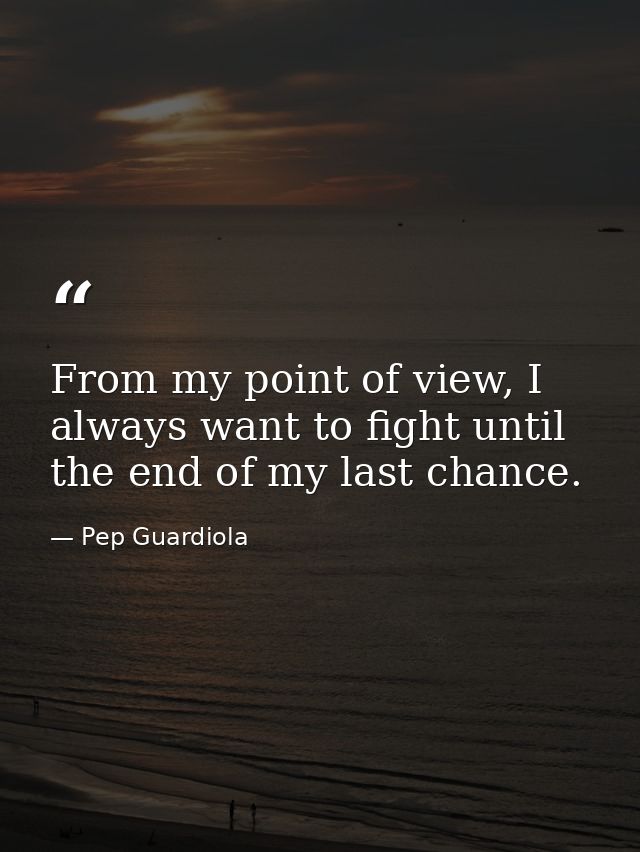 From my point of view, I always want to fight until the end of my last chance. — Pep Guardiola