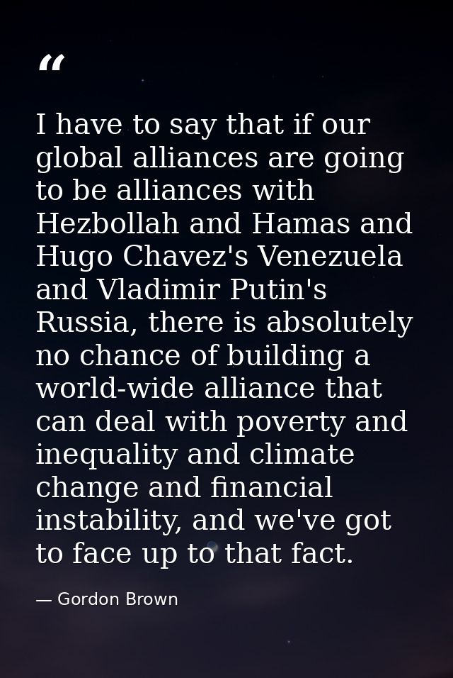 I have to say that if our global alliances are going to be alliances with Hezbollah and Hamas and Hugo Chavez's Venezuel — Gordon Brown