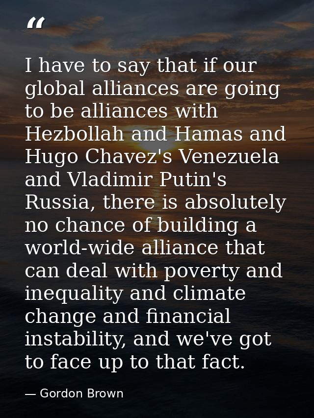 I have to say that if our global alliances are going to be alliances with Hezbollah and Hamas and Hugo Chavez's Venezuel — Gordon Brown