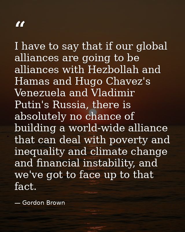 I have to say that if our global alliances are going to be alliances with Hezbollah and Hamas and Hugo Chavez's Venezuel — Gordon Brown