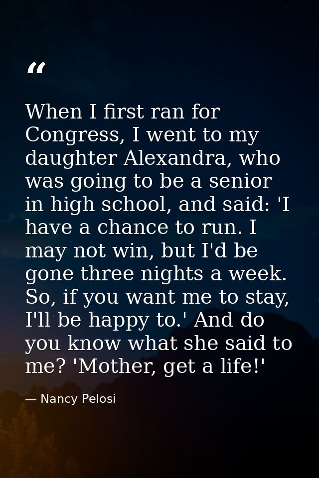 When I first ran for Congress, I went to my daughter Alexandra, who was going to be a senior in high school, and said: ' — Nancy Pelosi