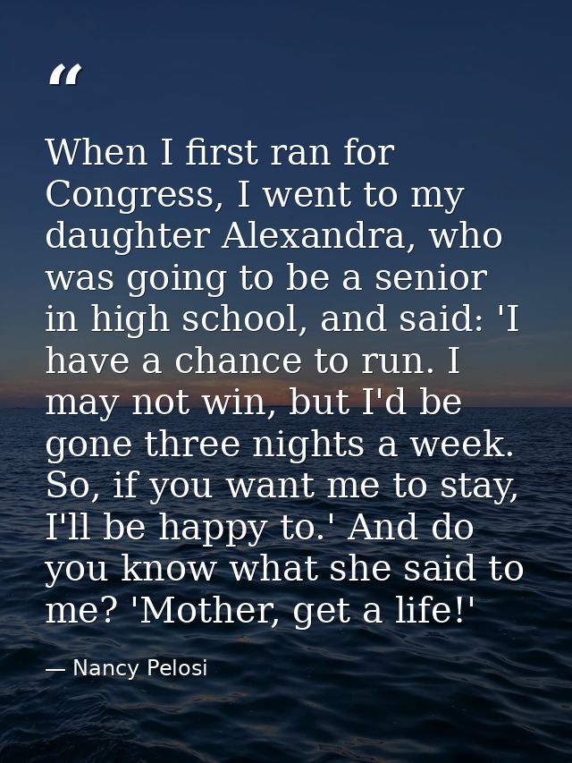 When I first ran for Congress, I went to my daughter Alexandra, who was going to be a senior in high school, and said: ' — Nancy Pelosi