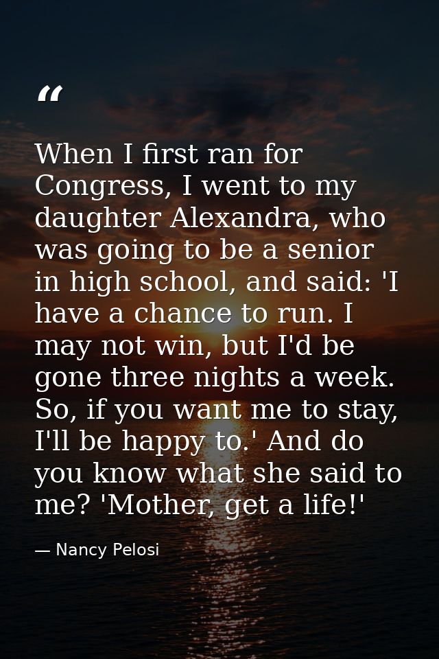 When I first ran for Congress, I went to my daughter Alexandra, who was going to be a senior in high school, and said: ' — Nancy Pelosi