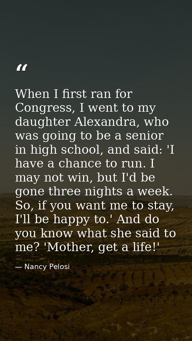 When I first ran for Congress, I went to my daughter Alexandra, who was going to be a senior in high school, and said: ' — Nancy Pelosi
