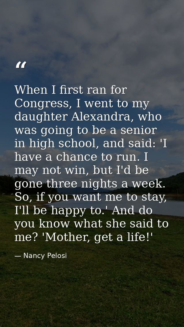 When I first ran for Congress, I went to my daughter Alexandra, who was going to be a senior in high school, and said: ' — Nancy Pelosi