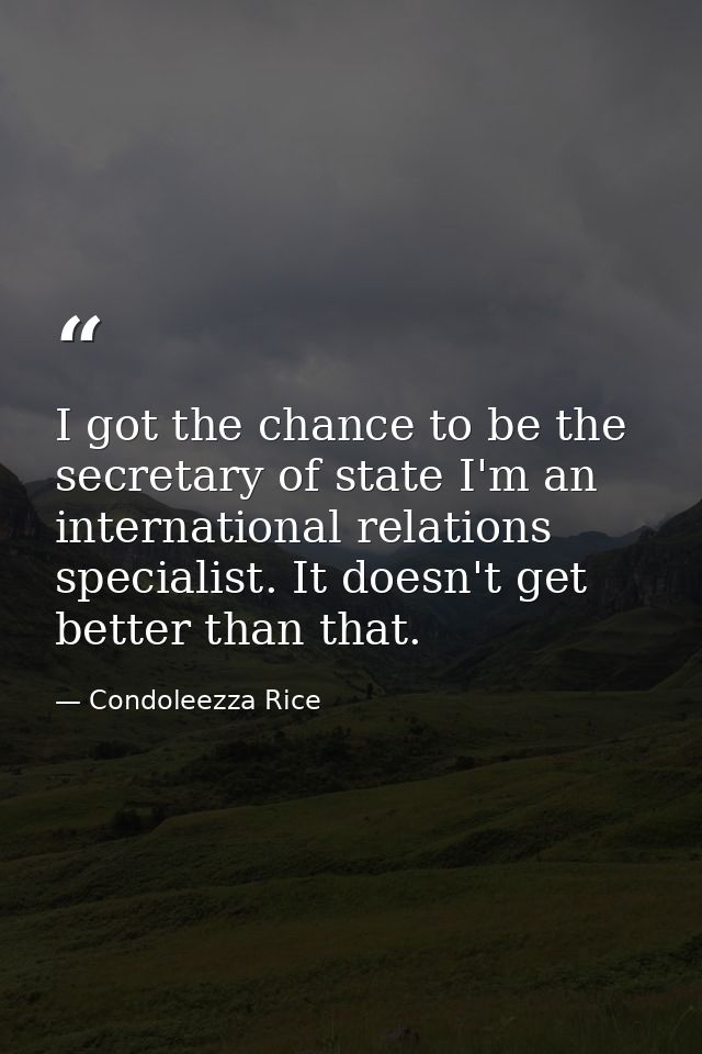I got the chance to be the secretary of state I'm an international relations specialist. It doesn't get better than that — Condoleezza Rice