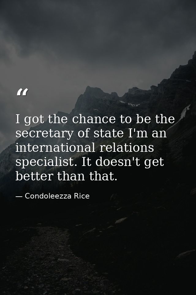 I got the chance to be the secretary of state I'm an international relations specialist. It doesn't get better than that — Condoleezza Rice
