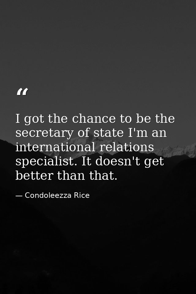 I got the chance to be the secretary of state I'm an international relations specialist. It doesn't get better than that — Condoleezza Rice