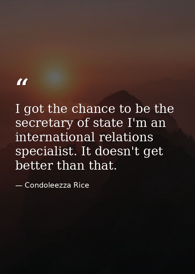 I got the chance to be the secretary of state I'm an international relations specialist. It doesn't get better than that — Condoleezza Rice