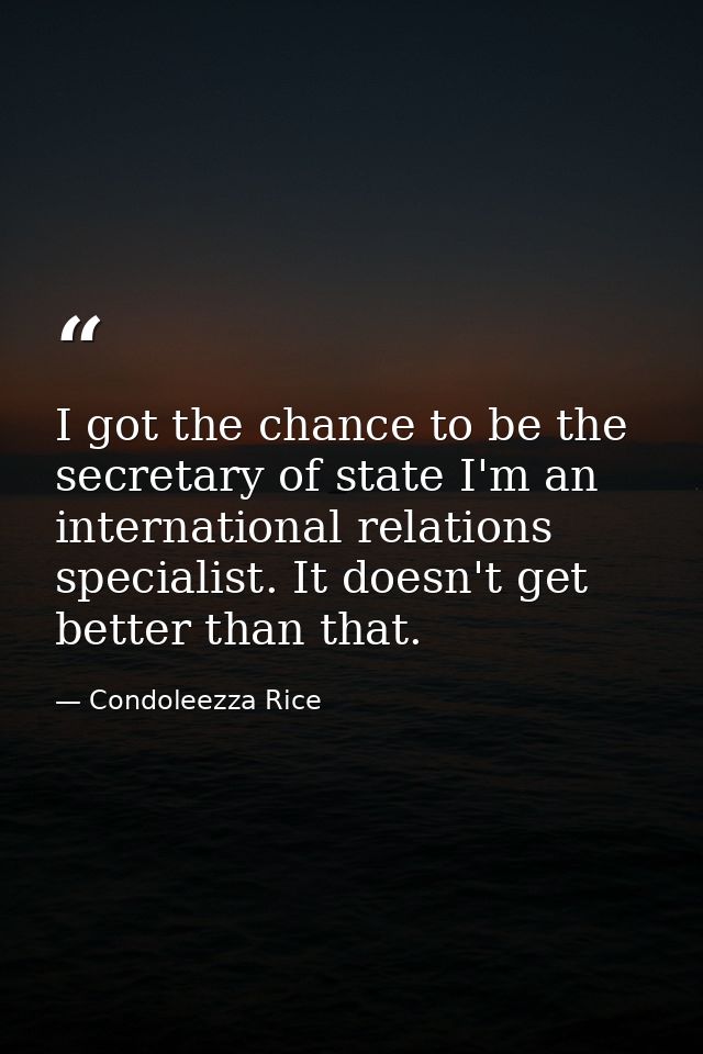 I got the chance to be the secretary of state I'm an international relations specialist. It doesn't get better than that — Condoleezza Rice