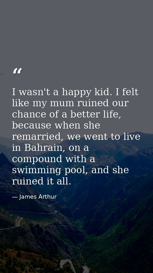 I wasn't a happy kid. I felt like my mum ruined our chance of a better life, because when she remarried, we went to live — James Arthur