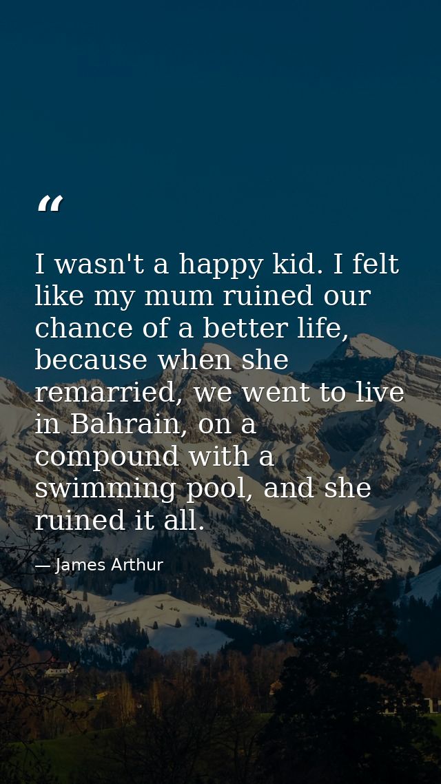 I wasn't a happy kid. I felt like my mum ruined our chance of a better life, because when she remarried, we went to live — James Arthur