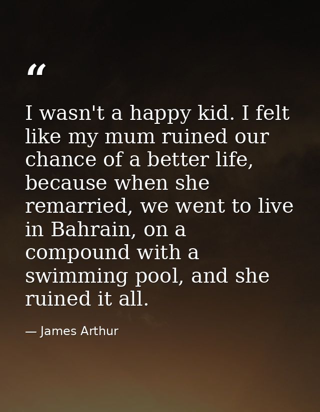 I wasn't a happy kid. I felt like my mum ruined our chance of a better life, because when she remarried, we went to live — James Arthur