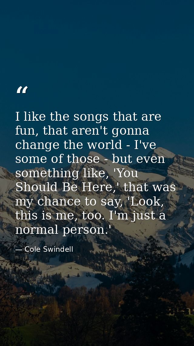 I like the songs that are fun, that aren't gonna change the world - I've some of those - but even something like, 'You S — Cole Swindell