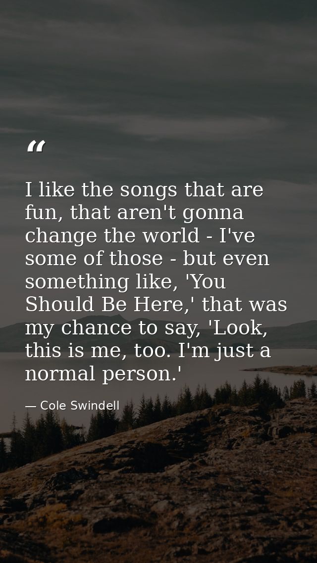 I like the songs that are fun, that aren't gonna change the world - I've some of those - but even something like, 'You S — Cole Swindell