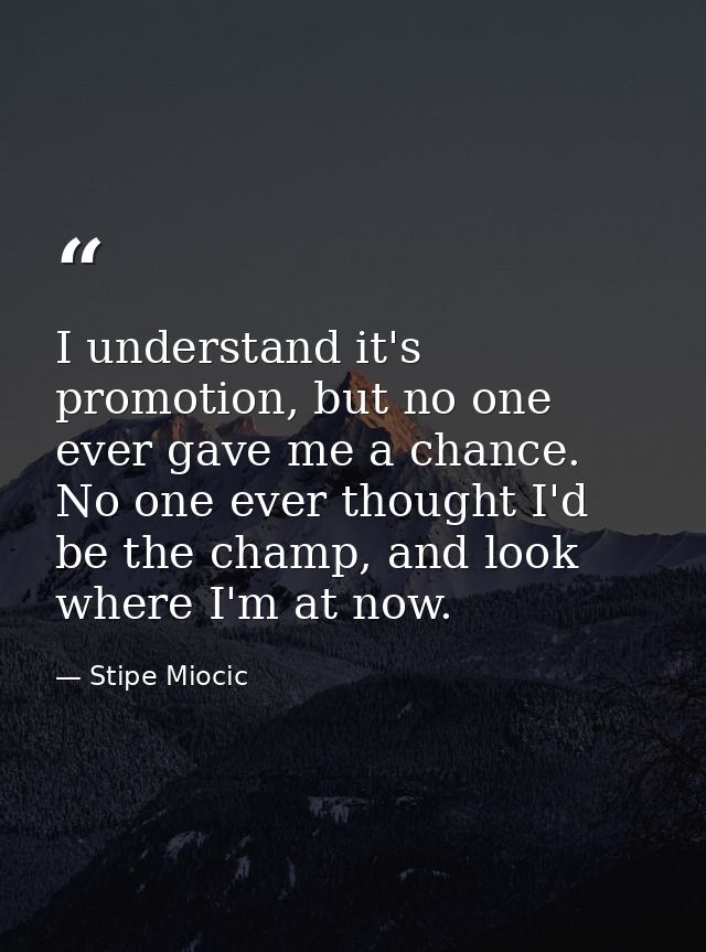 I understand it's promotion, but no one ever gave me a chance. No one ever thought I'd be the champ, and look where I'm  — Stipe Miocic