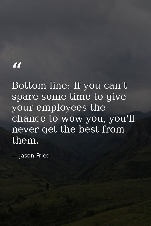 Bottom line: If you can't spare some time to give your employees the chance to wow you, you'll never get the best from t — Jason Fried