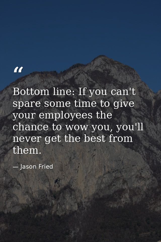Bottom line: If you can't spare some time to give your employees the chance to wow you, you'll never get the best from t — Jason Fried