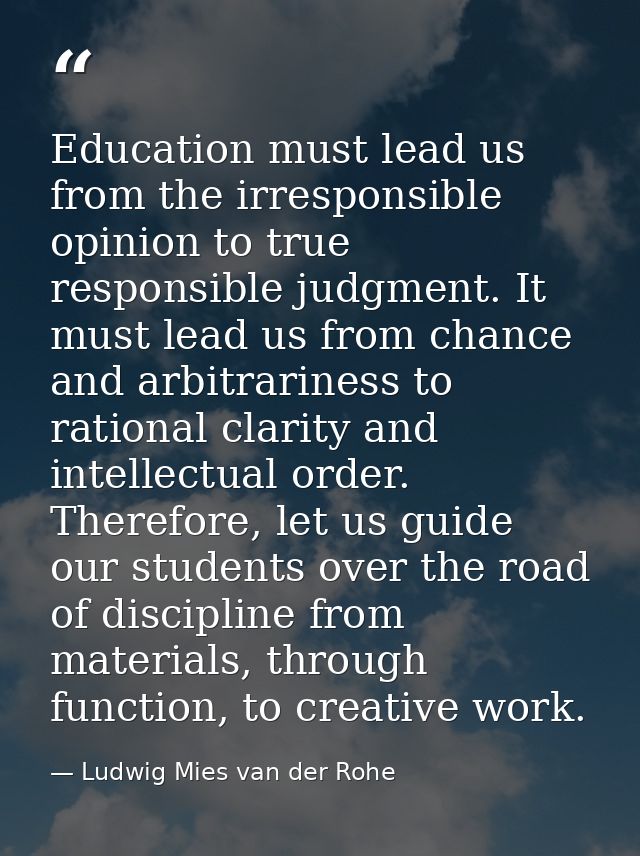 Education must lead us from the irresponsible opinion to true responsible judgment. It must lead us from chance and arbi — Ludwig Mies van der Rohe