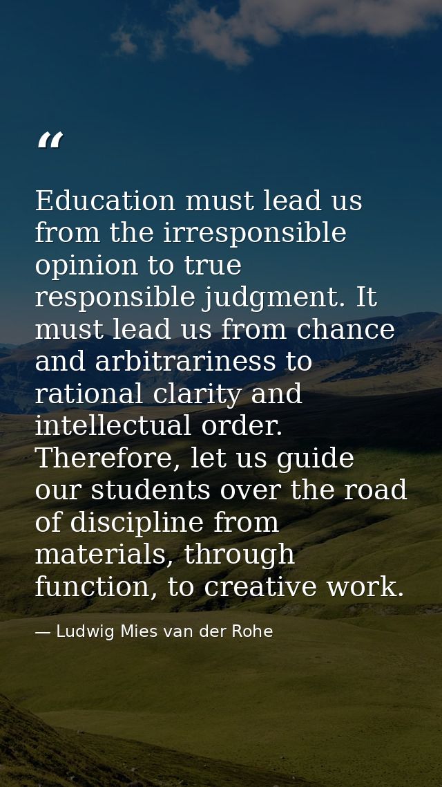 Education must lead us from the irresponsible opinion to true responsible judgment. It must lead us from chance and arbi — Ludwig Mies van der Rohe