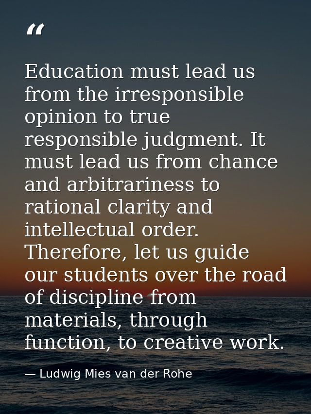 Education must lead us from the irresponsible opinion to true responsible judgment. It must lead us from chance and arbi — Ludwig Mies van der Rohe